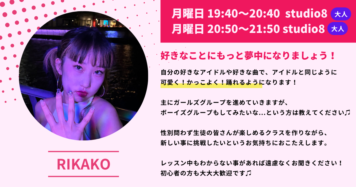 月曜日 19:40~20:40 studio8大人
月曜日 20:50~21:50 studio8大人
好きなことにもっと夢中になりましょう！
自分の好きなアイドルや好きな曲で、アイドルと同じように可愛く！かっこよく！踊れるようになります！
主にガールズグループを進めていきますが、ボーイズグループもしてみたいな....という方は教えてください♪
性別問わず生徒の皆さんが楽しめるクラスを作りながら、新しい事に挑戦したいというお気持ちにおこたえします。
レッスン中もわからない事があれば遠慮なくお聞きください！
初心者の方も大大大歓迎です♪